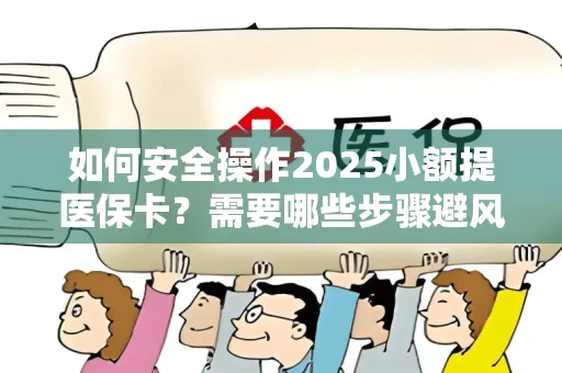 如何安全操作2025小额提医保卡？需要哪些步骤避风险？